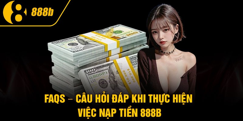 FAQs – Câu hỏi đáp khi thực hiện việc nạp tiền 888B