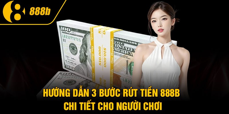 Hướng dẫn 3 bước rút tiền 888B chi tiết cho người chơi