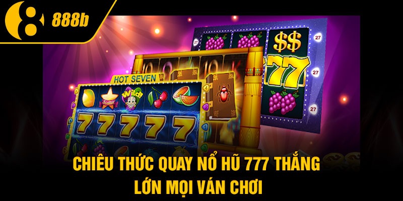 Chiêu thức quay nổ hũ 777 thắng lớn mọi ván chơi