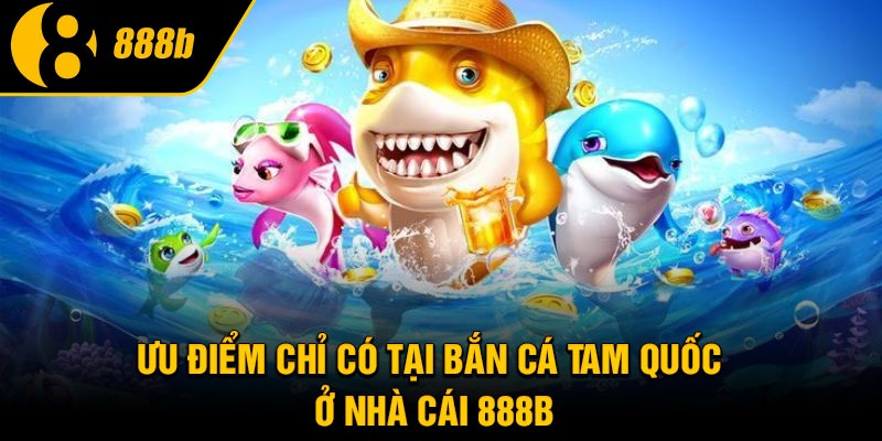 Ưu điểm chỉ có tại bắn cá Tam Quốc ở nhà cái 888B