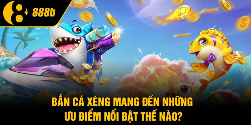 Bắn Cá Xèng mang đến những ưu điểm nổi bật thế nào?